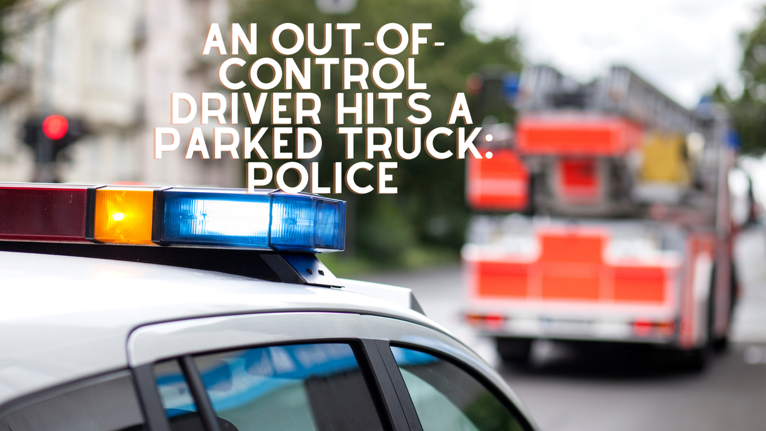 An out-of-control driver hits a parked truck: Police
